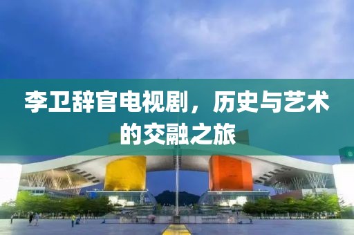 李卫辞官电视剧，历史与艺术的交融之旅