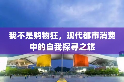 我不是购物狂，现代都市消费中的自我探寻之旅