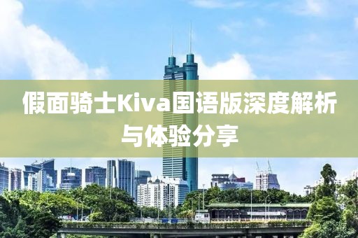 假面骑士Kiva国语版深度解析与体验分享