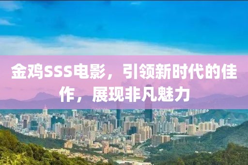 金鸡SSS电影，引领新时代的佳作，展现非凡魅力