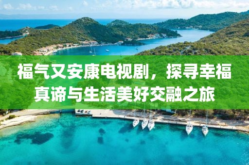 福气又安康电视剧，探寻幸福真谛与生活美好交融之旅