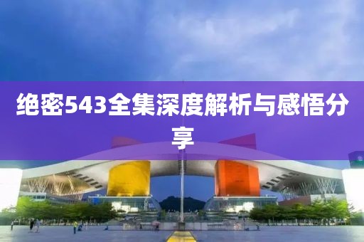 绝密543全集深度解析与感悟分享