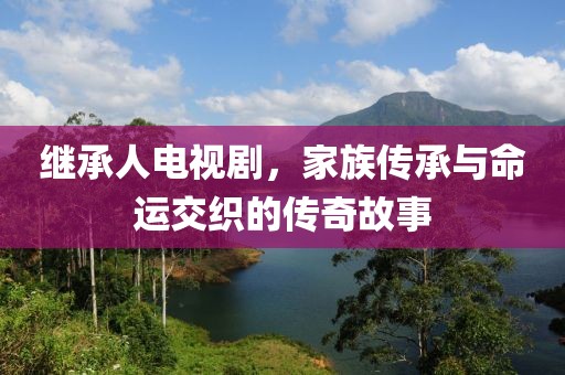 继承人电视剧，家族传承与命运交织的传奇故事