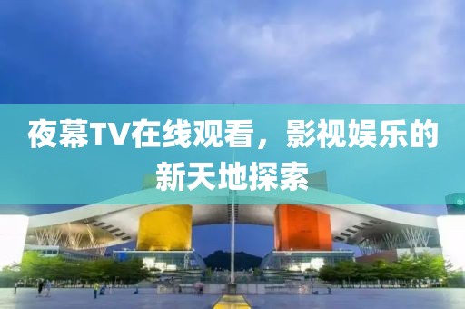 夜幕TV在线观看，影视娱乐的新天地探索