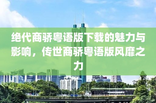 绝代商骄粤语版下载的魅力与影响，传世商骄粤语版风靡之力