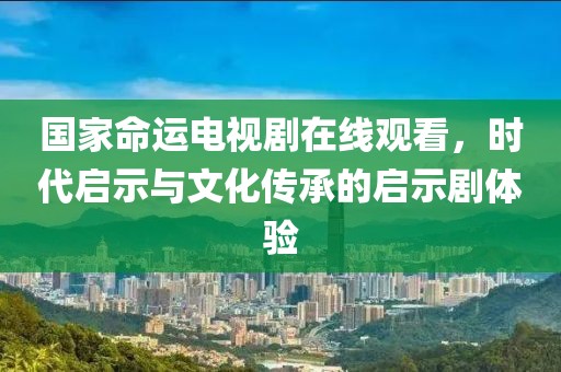 国家命运电视剧在线观看，时代启示与文化传承的启示剧体验