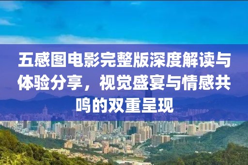 五感图电影完整版深度解读与体验分享，视觉盛宴与情感共鸣的双重呈现