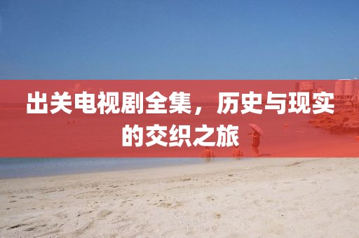 出关电视剧全集，历史与现实的交织之旅