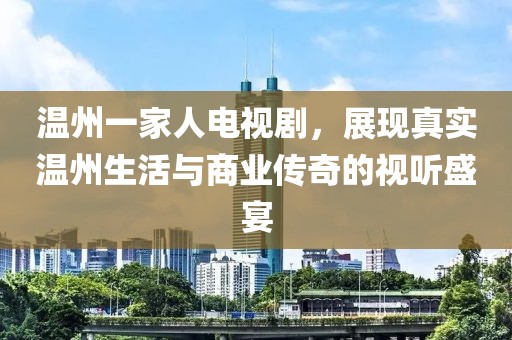 温州一家人电视剧，展现真实温州生活与商业传奇的视听盛宴