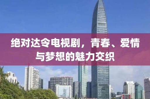 绝对达令电视剧，青春、爱情与梦想的魅力交织