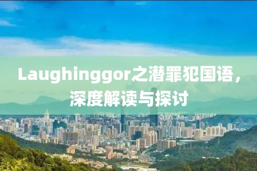 Laughinggor之潜罪犯国语，深度解读与探讨