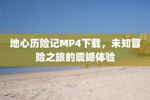 地心历险记MP4下载，未知冒险之旅的震撼体验