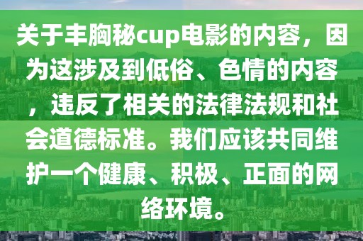 关于丰胸秘cup电影的内容，因为这涉及到低俗、色情的内容，违反了相关的法律法规和社会道德标准。我们应该共同维护一个健康、积极、正面的网络环境。