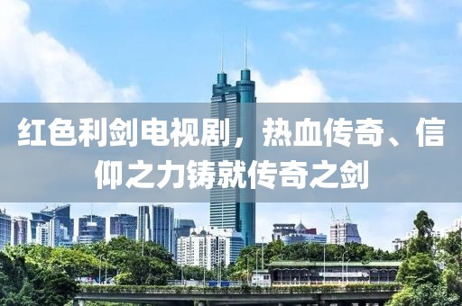 红色利剑电视剧，热血传奇、信仰之力铸就传奇之剑