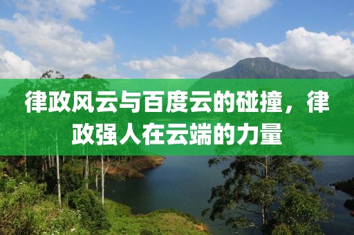 律政风云与百度云的碰撞，律政强人在云端的力量