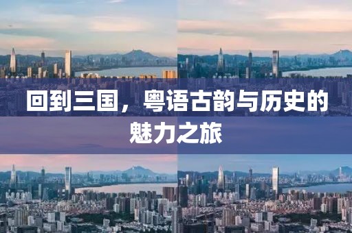 回到三国，粤语古韵与历史的魅力之旅