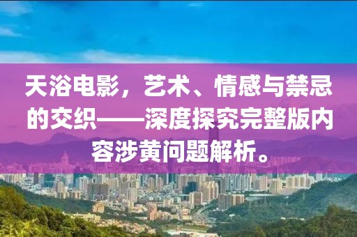 天浴电影，艺术、情感与禁忌的交织——深度探究完整版内容涉黄问题解析。