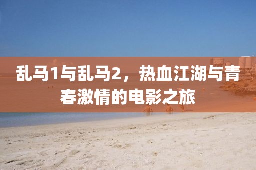 乱马1与乱马2，热血江湖与青春激情的电影之旅