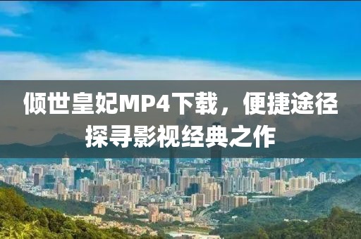 倾世皇妃MP4下载，便捷途径探寻影视经典之作