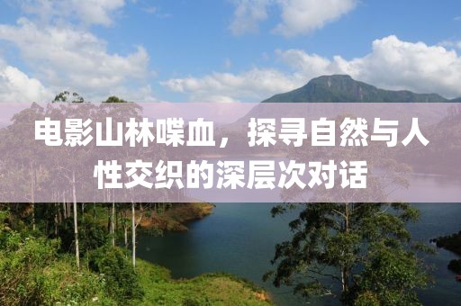 电影山林喋血，探寻自然与人性交织的深层次对话