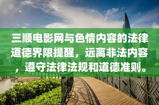 三顺电影网与色情内容的法律道德界限提醒，远离非法内容，遵守法律法规和道德准则。