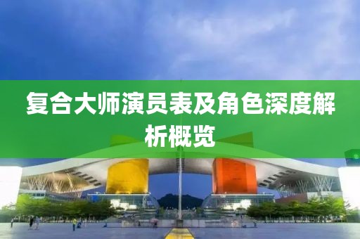 复合大师演员表及角色深度解析概览