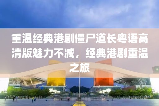 重温经典港剧僵尸道长粤语高清版魅力不减，经典港剧重温之旅