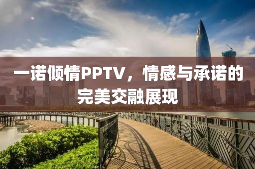 一诺倾情PPTV，情感与承诺的完美交融展现