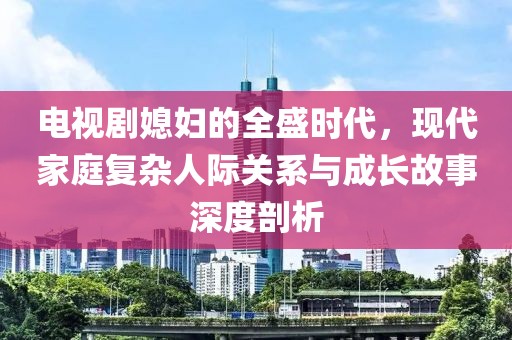 电视剧媳妇的全盛时代，现代家庭复杂人际关系与成长故事深度剖析