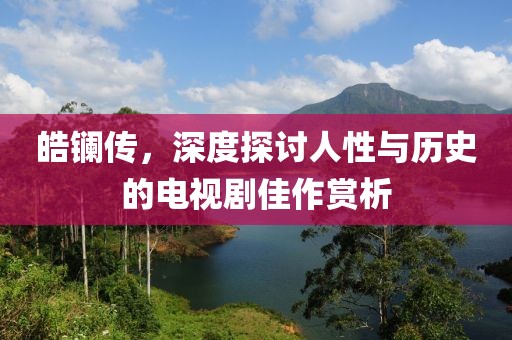 皓镧传，深度探讨人性与历史的电视剧佳作赏析