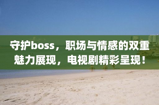 守护boss，职场与情感的双重魅力展现，电视剧精彩呈现！