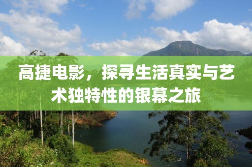 高捷电影，探寻生活真实与艺术独特性的银幕之旅