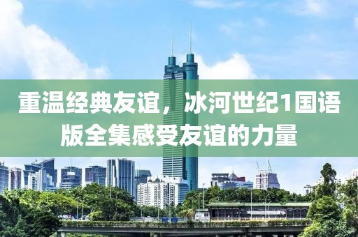 重温经典友谊，冰河世纪1国语版全集感受友谊的力量