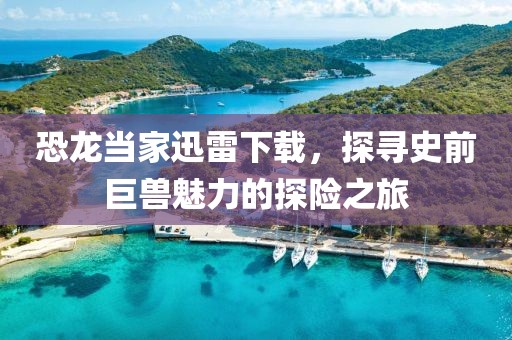 恐龙当家迅雷下载，探寻史前巨兽魅力的探险之旅