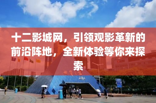 十二影城网，引领观影革新的前沿阵地，全新体验等你来探索