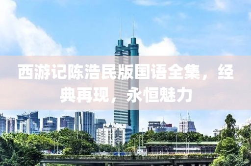 西游记陈浩民版国语全集，经典再现，永恒魅力