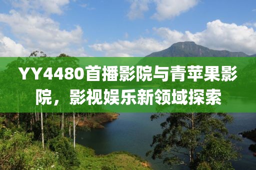 YY4480首播影院与青苹果影院，影视娱乐新领域探索