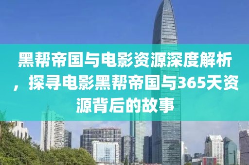 黑帮帝国与电影资源深度解析，探寻电影黑帮帝国与365天资源背后的故事