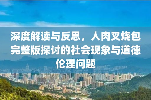 深度解读与反思，人肉叉烧包完整版探讨的社会现象与道德伦理问题