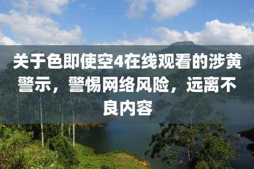 关于色即使空4在线观看的涉黄警示，警惕网络风险，远离不良内容