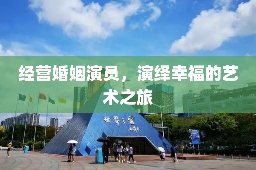 经营婚姻演员，演绎幸福的艺术之旅