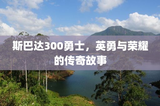 斯巴达300勇士，英勇与荣耀的传奇故事