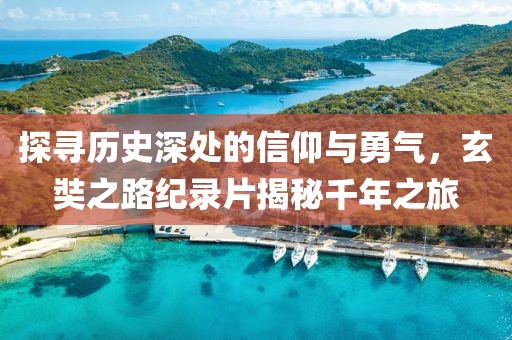 探寻历史深处的信仰与勇气，玄奘之路纪录片揭秘千年之旅