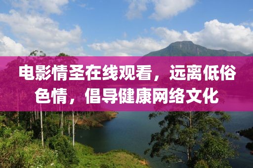 电影情圣在线观看，远离低俗色情，倡导健康网络文化