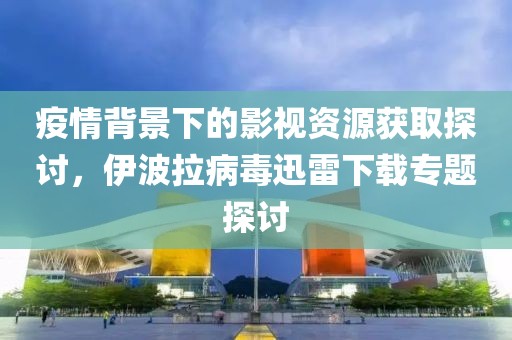 疫情背景下的影视资源获取探讨，伊波拉病毒迅雷下载专题探讨