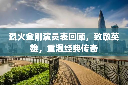 烈火金刚演员表回顾，致敬英雄，重温经典传奇