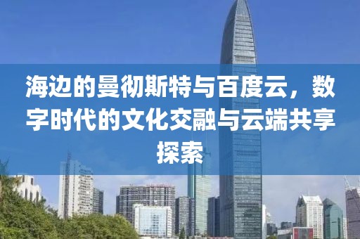 海边的曼彻斯特与百度云，数字时代的文化交融与云端共享探索