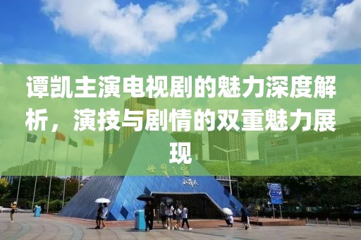 谭凯主演电视剧的魅力深度解析，演技与剧情的双重魅力展现