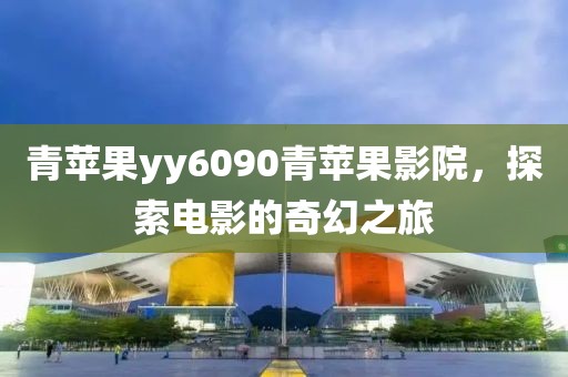 青苹果yy6090青苹果影院，探索电影的奇幻之旅