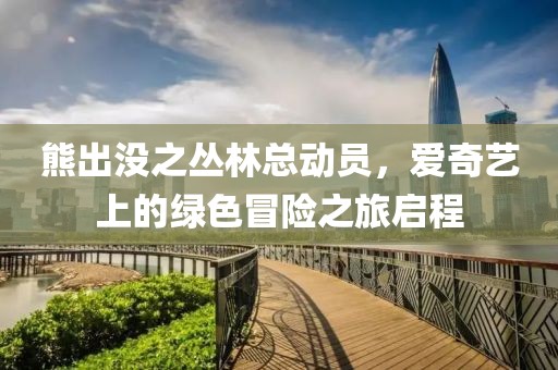 熊出没之丛林总动员，爱奇艺上的绿色冒险之旅启程